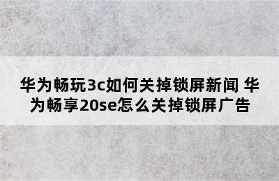 华为畅玩3c如何关掉锁屏新闻 华为畅享20se怎么关掉锁屏广告